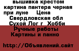 вышивка крестом.картина.пантера черная при луне. › Цена ­ 25 000 - Свердловская обл., Сухой Лог г. Хобби. Ручные работы » Картины и панно   